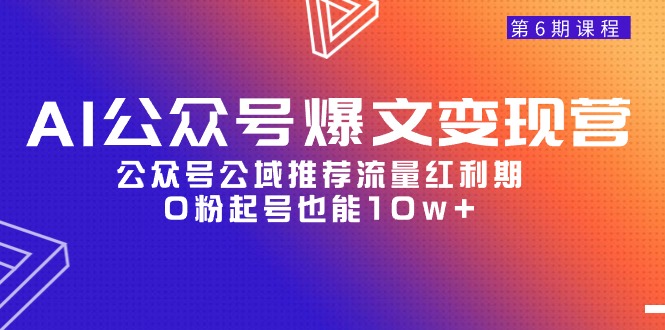 （第7350期）AI公众号爆文-变现营06期，公众号公域推荐流量红利期，0粉起号也能10w+