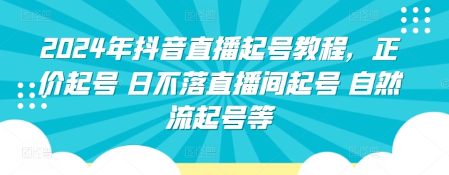 （第7710期）2024年抖音直播起号教程，正价起号 日不落直播间起号 自然流起号等