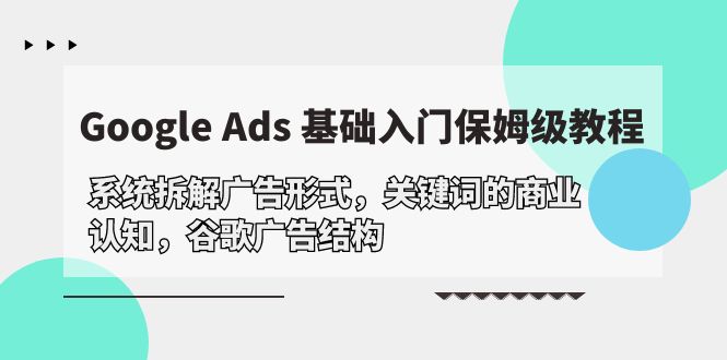 （第7681期）Google Ads 基础入门，系统拆解广告形式/关键词的商业认知/谷歌广告结构