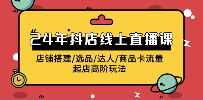 （第7321期）2024年抖店线上直播课，店铺搭建/选品/达人/商品卡流量/起店高阶玩法