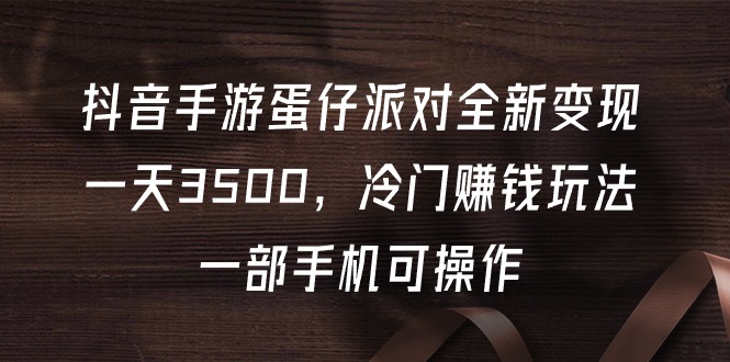 （第7349期）抖音手游蛋仔派对全新变现，一天3500，冷门赚钱玩法，一部手机可操作