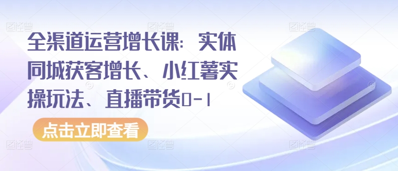 （第7253期）全渠道运营增长课：实体同城获客增长、小红薯实操玩法、直播带货0-1