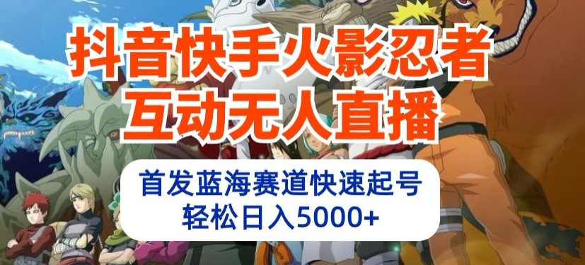 （第7972期）抖音快手火影忍者互动无人直播，首发蓝海赛道快速起号，轻松日入5000+