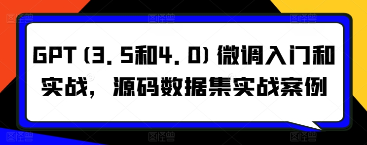 （第7451期）GPT(3.5和4.0)微调入门和实战，源码数据集实战案例