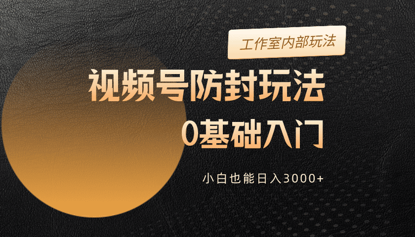 （第7820期）2024视频号升级防封玩法，零基础入门，小白也能日入3000+