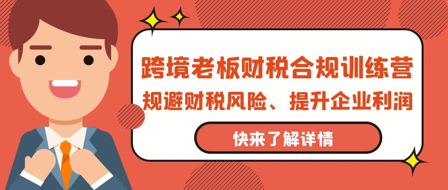 （第7364期）跨境老板-财税合规训练营，规避财税风险、提升企业利润