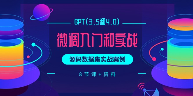 （第7468期）GPT(3.5和4.0)微调入门和实战，源码数据集实战案例（8节课+资料）