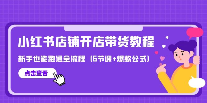 （第7433期）最新小红书店铺开店带货教程，新手也能跑通全流程（6节课+爆款公式）