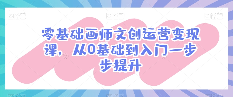 （第8892期）零基础画师文创运营变现课，从0基础到入门一步步提升