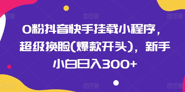 （第8567期）0粉抖音快手挂载小程序，超级换脸(爆款开头)，新手小白日入300+