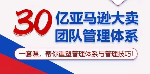 （第8647期）30亿 亚马逊 大卖团队管理体系，一套课，帮你重塑管理体系与管理技巧