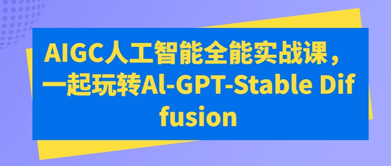 （第8861期）AIGC人工智能全能实战课，一起玩转Al-GPT-Stable Diffusion