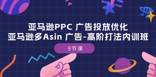 （第8618期）亚马逊PPC 广告投放优化：亚马逊多Asin 广告-高阶打法内训班-9节课