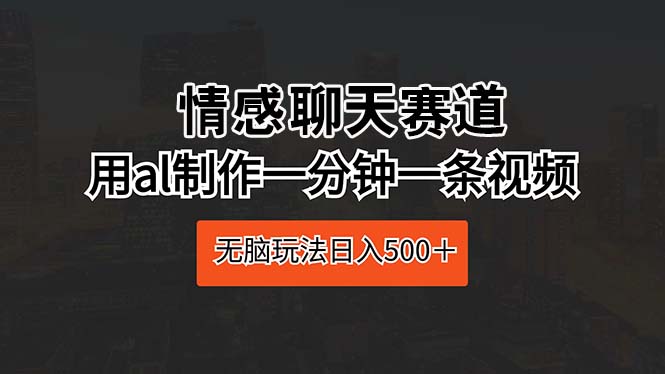 （第8045期）情感聊天赛道 用al制作一分钟一条视频 无脑玩法日入500＋