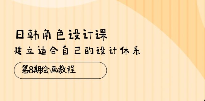 （第8677期）日韩 角色设计课：第8期绘画教程，建立适合自己的设计体系（38节课）