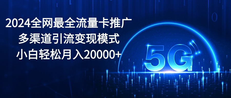 （第8625期）2024全网最全流量卡推广多渠道引流变现模式，小白轻松月入20000+