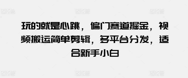 （第8543期）玩的就是心跳，偏门赛道掘金，视频搬运简单剪辑，多平台分发，适合新手小白