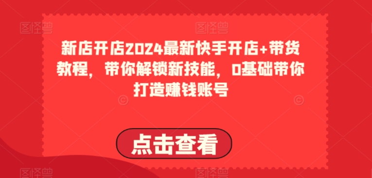 （第8645期）2024最新快手开店+带货教程，带你解锁新技能，0基础带你打造赚钱账号