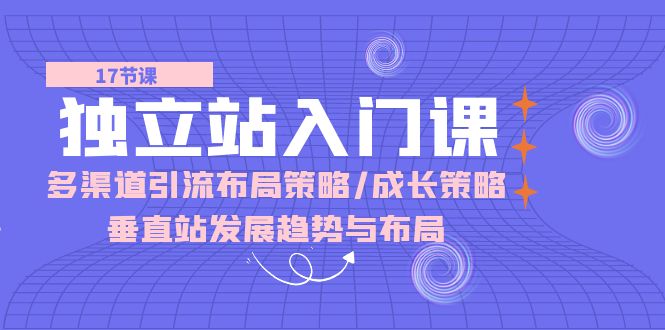 （第8515期）独立站 入门课：多渠道 引流布局策略/成长策略/垂直站发展趋势与布局