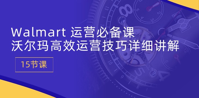 （第8556期）Walmart 运营必备课：沃尔玛高效运营技巧详细讲解 (15节课)