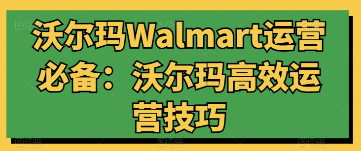 （第8548期）沃尔玛Walmart运营必备：沃尔玛高效运营技巧