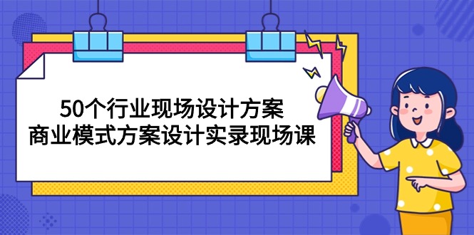 （第8132期）50个行业 现场设计方案，商业模式方案设计实录现场课（50节课）