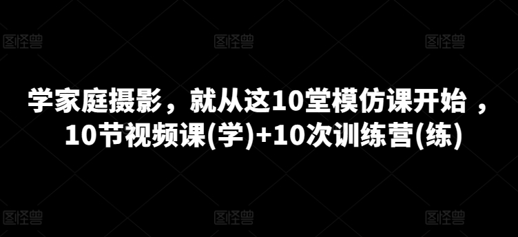 （第8573期）学家庭摄影，就从这10堂模仿课开始 ，10节视频课(学)+10次训练营(练)