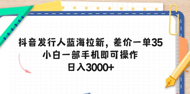 （第8533期）抖音发行人蓝海拉新，差价一单35，小白一部手机即可操作，日入3000+