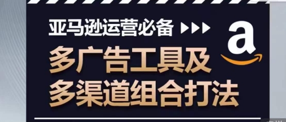 （第8524期）亚马逊运营必备，多广告工具及多渠道组合打法