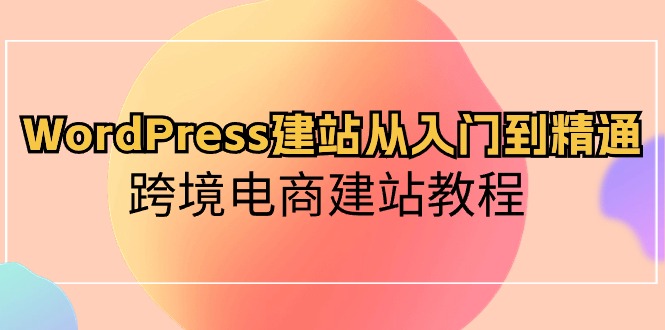 （第8153期）WordPress建站从入门到精通，跨境电商建站教程