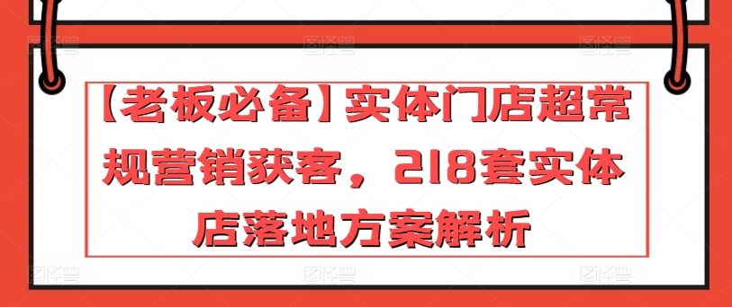 （第8285期）【老板必备】实体门店超常规营销获客，218套实体店落地方案解析