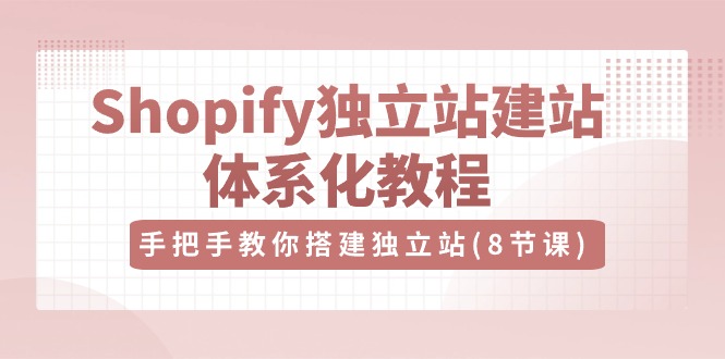 （第8585期）Shopify独立站-建站体系化教程，手把手教你搭建独立站（8节视频课）