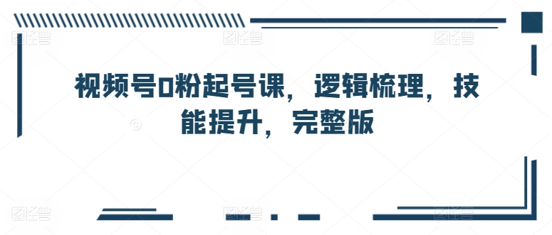 （第8320期）视频号0粉起号课，逻辑梳理，技能提升，完整版