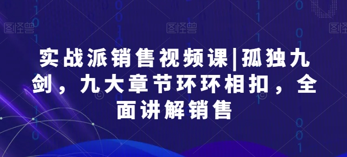 （第8702期）实战派销售视频课|孤独九剑，九大章节环环相扣，全面讲解销售