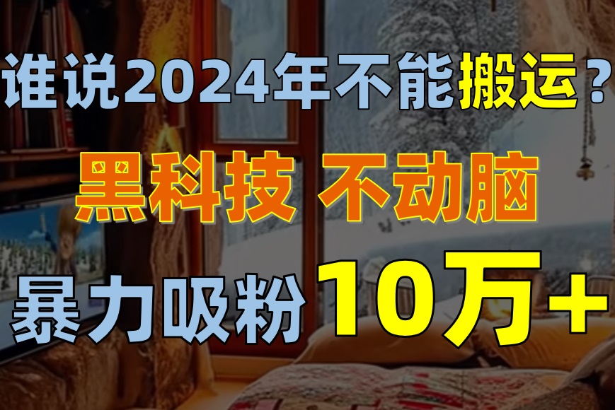 （第8660期）谁说2024年不能搬运？只动手不动脑，自媒体平台单月暴力涨粉10000+