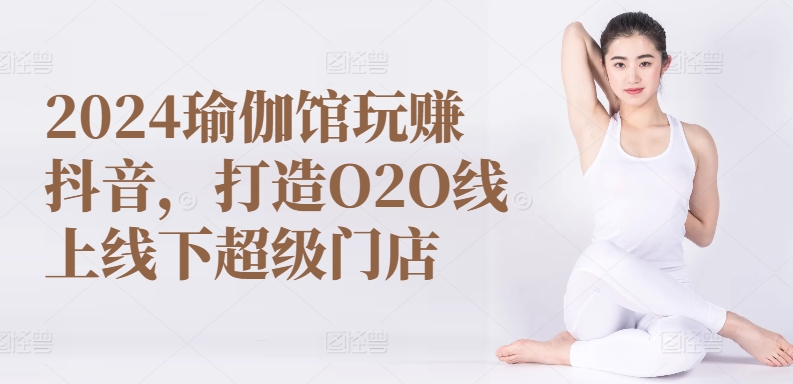 （第8681期）2024瑜伽馆玩赚抖音，打造O2O线上线下超级门店