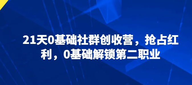 （第8642期）21天0基础社群创收营，抢占红利，0基础解锁第二职业