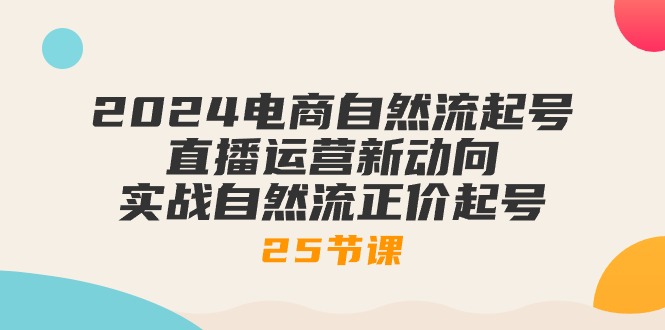 （第8627期）2024电商自然流起号，直播运营新动向 实战自然流正价起号-25节课