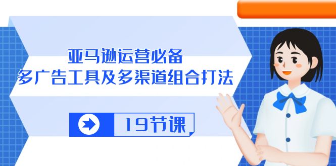 （第8530期）亚马逊 运营必备，多广告 工具及多渠道组合打法（19节课）