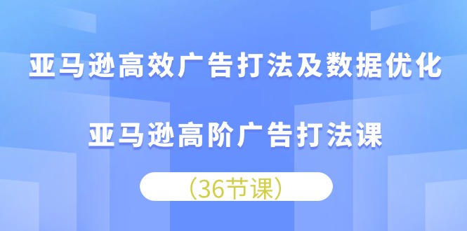 （第8694期）亚马逊高效广告打法及数据优化，亚马逊高阶广告打法课