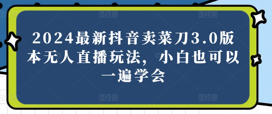 （第8546期）2024最新抖音卖菜刀3.0版本无人直播玩法，小白也可以一遍学会