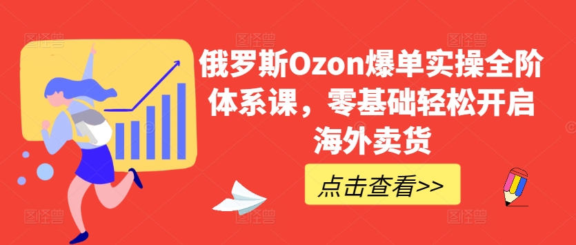 （第8538期）俄罗斯Ozon爆单实操全阶体系课，零基础轻松开启海外卖货