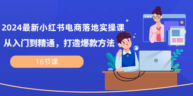 （第8243期）2024最新小红书电商落地实操课，从入门到精通，打造爆款方法（16节课）