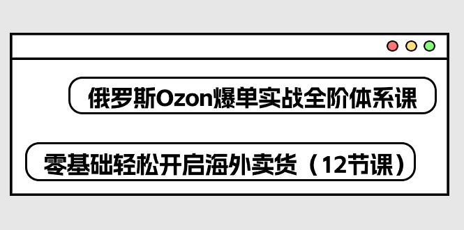 （第8521期）俄罗斯 Ozon-爆单实战全阶体系课，零基础轻松开启海外卖货（12节课）