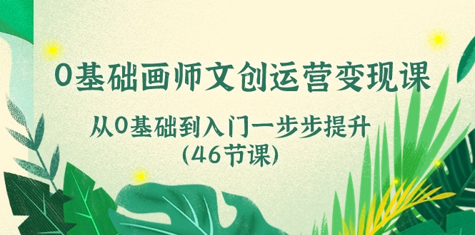 （第8900期）0基础画师 文创运营变现课，从0基础到入门一步步提升（46节课）