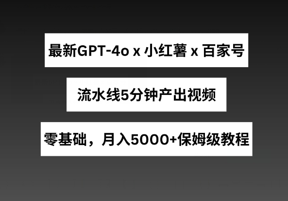 （第8599期）最新GPT4o结合小红书商单+百家号，流水线5分钟产出视频，月入5000+