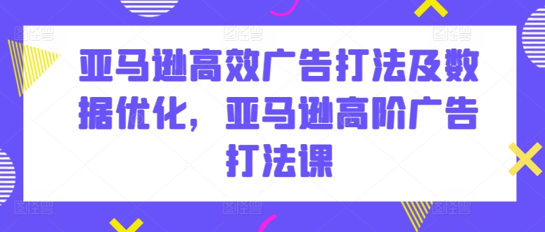 （第8680期）亚马逊高效广告打法及数据优化，亚马逊高阶广告打法课