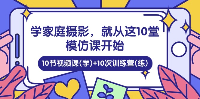 （第8582期）学家庭 摄影，就从这10堂模仿课开始 ，10节视频课(学)+10次训练营(练)