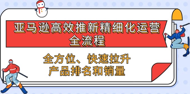 （第8520期）亚马逊-高效推新精细化 运营全流程，全方位、快速 拉升产品排名和销量