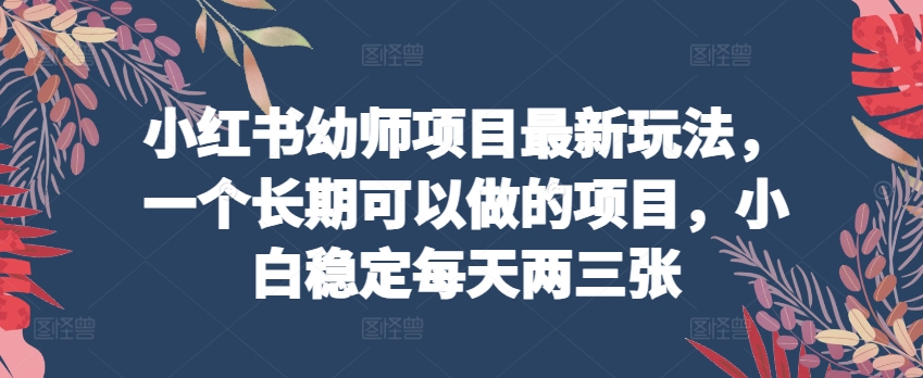 （第8603期）小红书幼师项目最新玩法，一个长期可以做的项目，小白稳定每天两三张